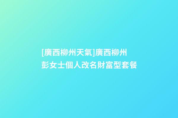 [廣西柳州天氣]廣西柳州彭女士個人改名財富型套餐-第1張-公司起名-玄機派